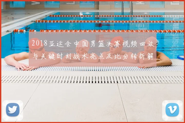 2018亚运会中国男篮决赛视频回放与关键时刻战术亮点及比分转折解读