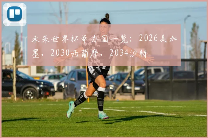 未来世界杯举办国一览:2026美加墨,2030西葡摩,2034沙特
