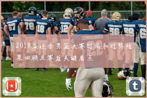 2018亚运会男篮决赛时间和对阵结果回顾及赛后关键看点