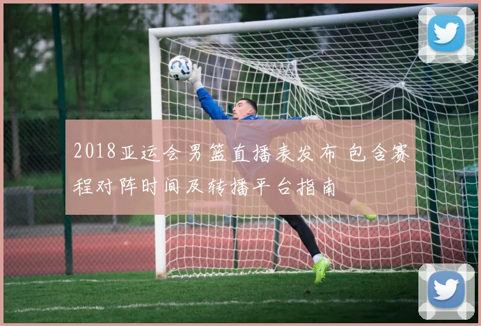 2018亚运会男篮直播表发布 包含赛程对阵时间及转播平台指南