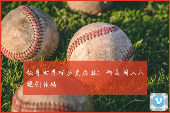 秘鲁世界杯历史成就:两度闯入八强创佳绩