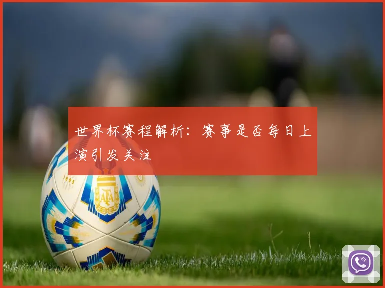 世界杯赛程解析：赛事是否每日上演引发关注