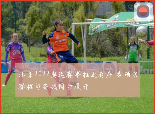 北京2022奥运赛事推进有序 各项目赛程与备战同步展开