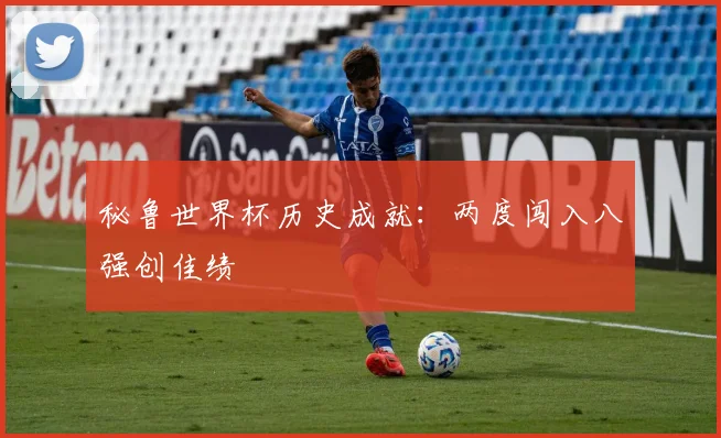 秘鲁世界杯历史成就:两度闯入八强创佳绩