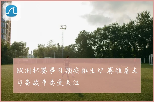 欧洲杯赛事日期安排出炉 赛程看点与备战节奏受关注