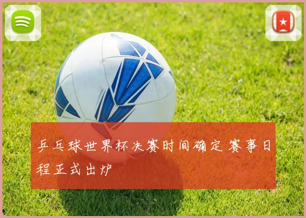 乒乓球世界杯决赛时间确定 赛事日程正式出炉