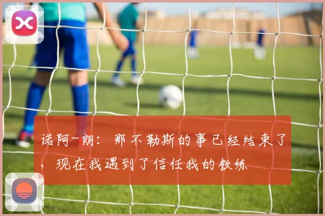 诺阿-朗：那不勒斯的事已经结束了，现在我遇到了信任我的教练