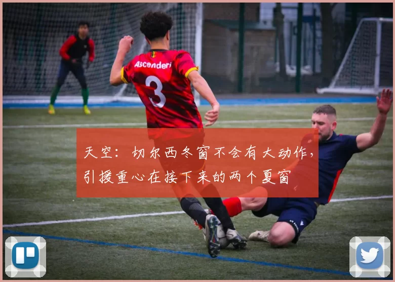 天空：切尔西冬窗不会有大动作，引援重心在接下来的两个夏窗