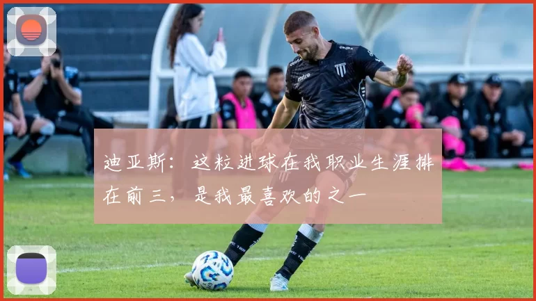 迪亚斯：这粒进球在我职业生涯排在前三，是我最喜欢的之一