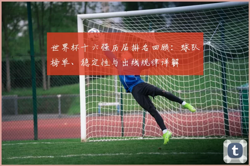 世界杯十六强历届排名回顾：球队榜单、稳定性与出线规律详解