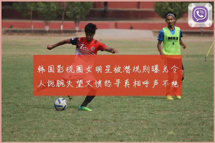 韩国影视圈女明星被潜规则曝光令人扼腕失望又愤怒寻真相呼声不绝