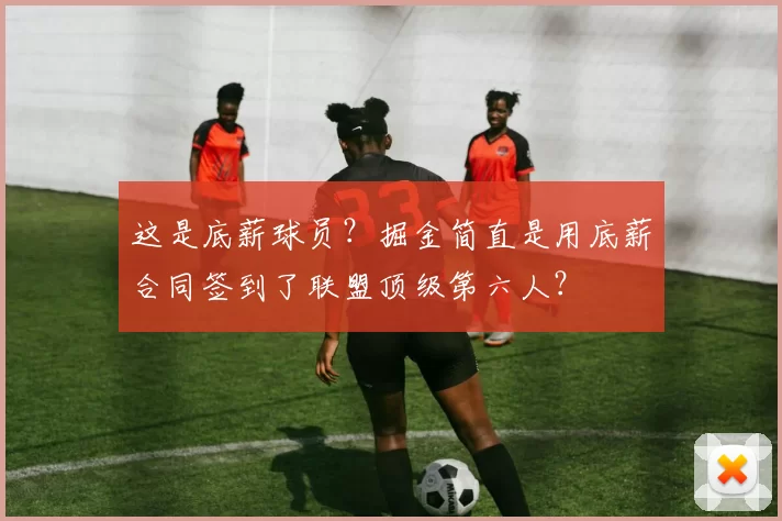 这是底薪球员？掘金简直是用底薪合同签到了联盟顶级第六人？