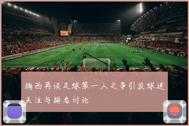 梅西再谈足球第一人之争引发球迷关注与排名讨论