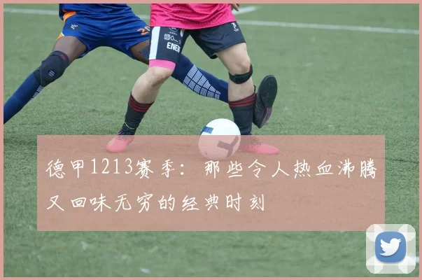 德甲1213赛季：那些令人热血沸腾又回味无穷的经典时刻