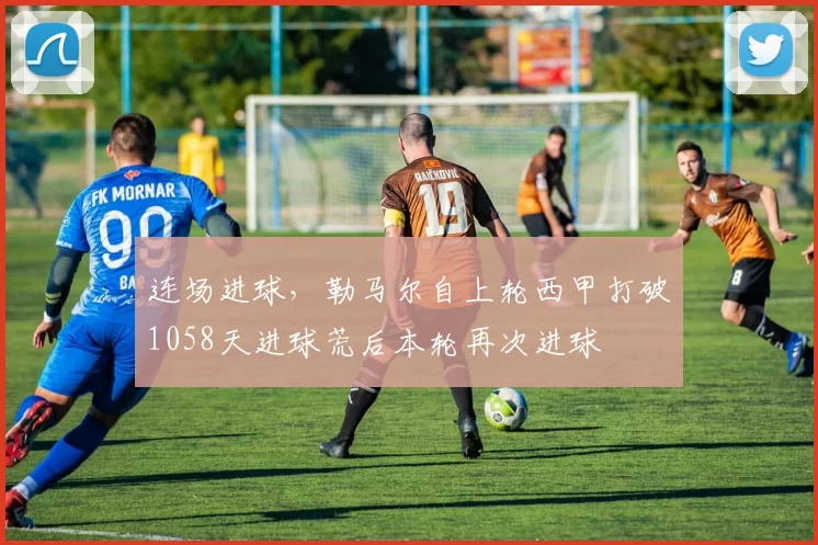 连场进球，勒马尔自上轮西甲打破1058天进球荒后本轮再次进球