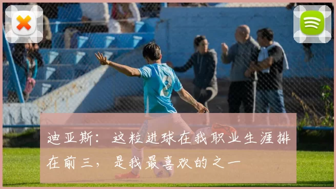 迪亚斯：这粒进球在我职业生涯排在前三，是我最喜欢的之一