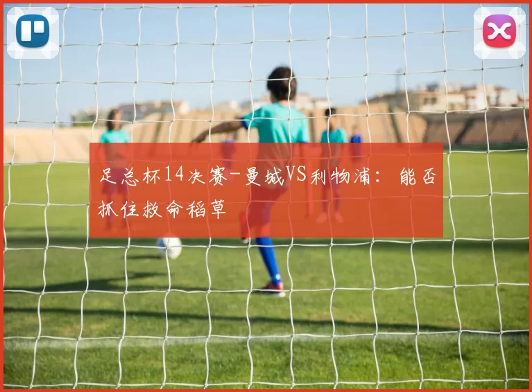 足总杯14决赛-曼城VS利物浦：能否抓住救命稻草