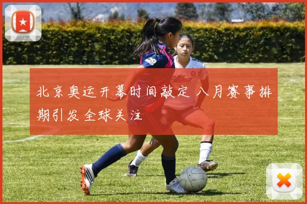 北京奥运开幕时间敲定 八月赛事排期引发全球关注