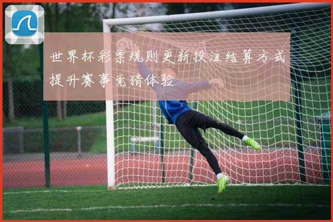 世界杯彩票规则更新投注结算方式提升赛事竞猜体验