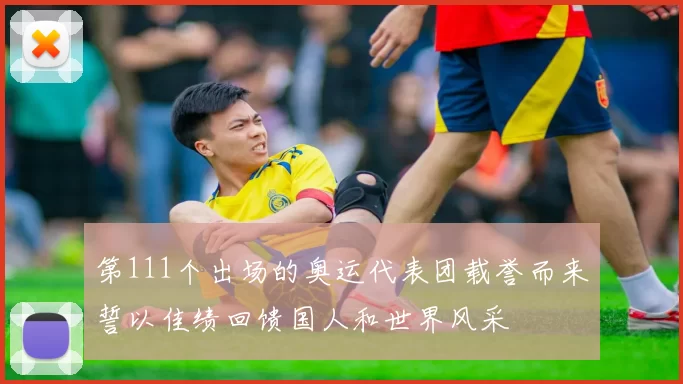 第111个出场的奥运代表团载誉而来誓以佳绩回馈国人和世界风采