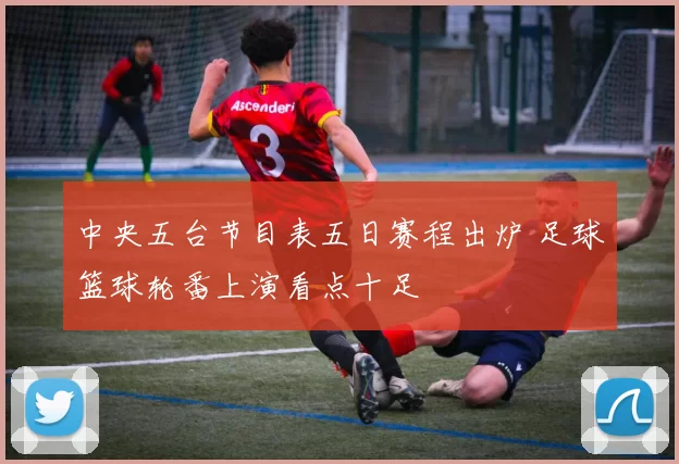 中央五台节目表五日赛程出炉 足球篮球轮番上演看点十足