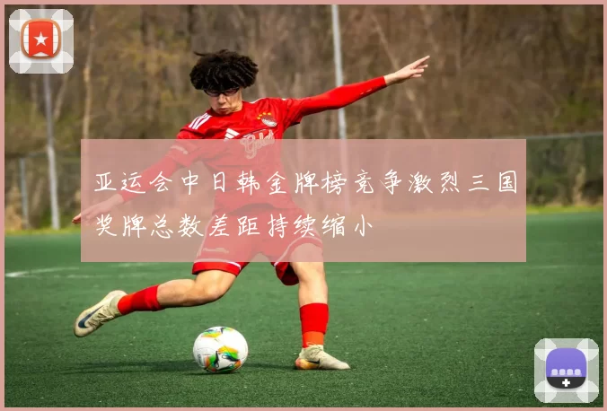 亚运会中日韩金牌榜竞争激烈三国奖牌总数差距持续缩小