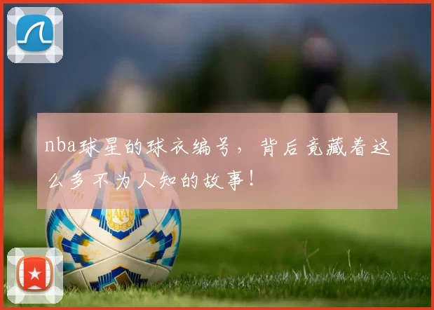 nba球星的球衣编号，背后竟藏着这么多不为人知的故事！