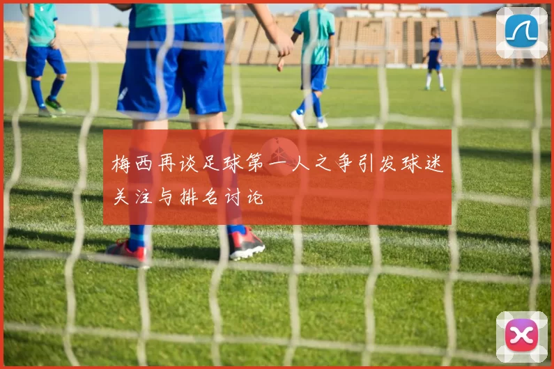 梅西再谈足球第一人之争引发球迷关注与排名讨论