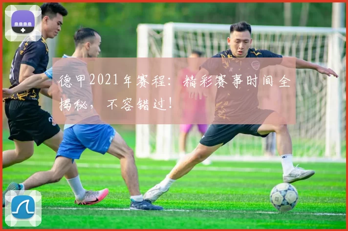 德甲2021年赛程：精彩赛事时间全揭秘，不容错过！