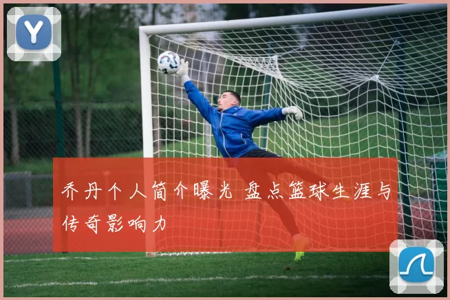 乔丹个人简介曝光 盘点篮球生涯与传奇影响力