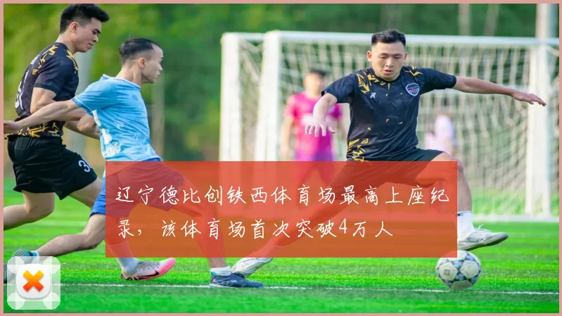 辽宁德比创铁西体育场最高上座纪录，该体育场首次突破4万人