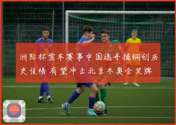 洲际杯雪车赛事中国选手摘铜创历史佳绩 有望冲击北京冬奥会奖牌