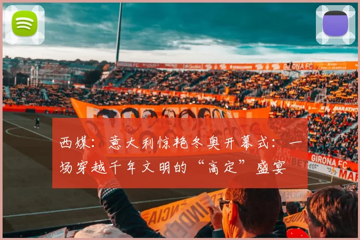 西媒：意大利惊艳冬奥开幕式：一场穿越千年文明的“高定”盛宴