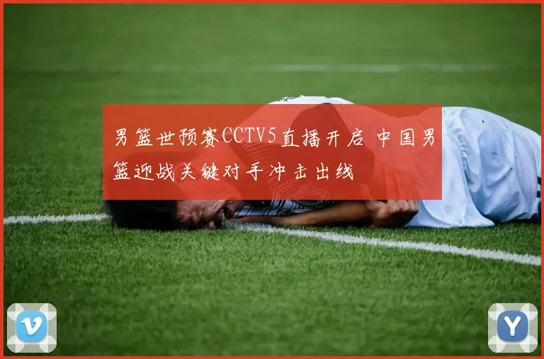 男篮世预赛CCTV5直播开启 中国男篮迎战关键对手冲击出线