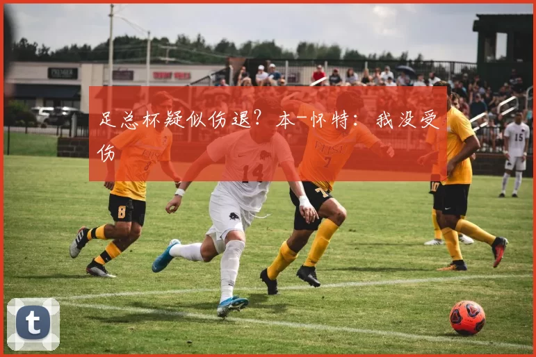 足总杯疑似伤退？本-怀特：我没受伤