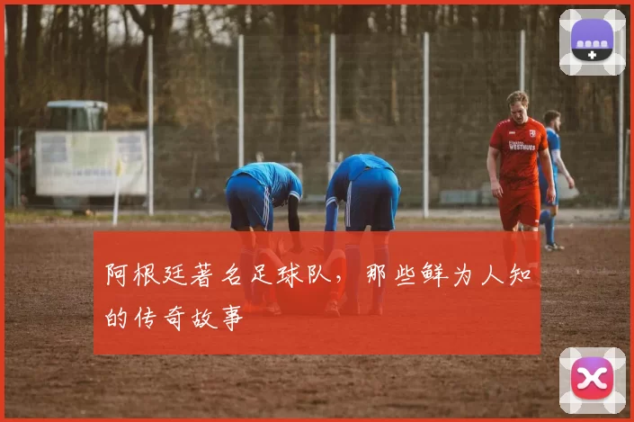 阿根廷著名足球队，那些鲜为人知的传奇故事