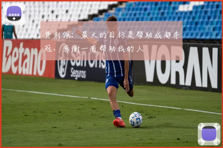 费利佩：最大的目标是帮助成都夺冠，感谢一直帮助我的人