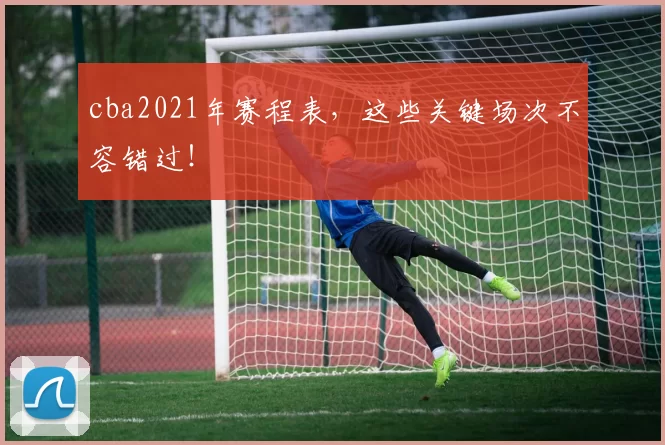 cba2021年赛程表，这些关键场次不容错过！