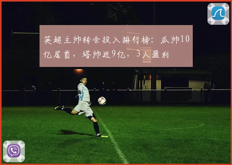 英超主帅转会投入排行榜：瓜帅10亿居首，塔帅近9亿，3人盈利